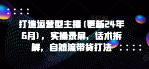 打造运营型主播(更新25年2月),实操录屏,话术拆解,自然流带货打法-聚富社