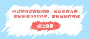 AI动物买菜做饭视频,吸粉点赞无数,橱窗带货5000单,喂饭级操作教程-聚富社