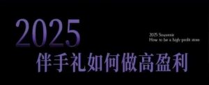 2025伴手礼如何做高盈利门店,小白保姆级伴手礼开店指南,伴手礼最新实战10大攻略,突破获客瓶颈-聚富社