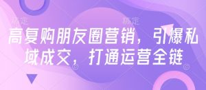 高复购朋友圈营销,引爆私域成交,打通运营全链-聚富社