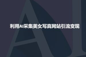 利用AI采集美女写真网站引流变现,引流嘎嘎的-聚富社