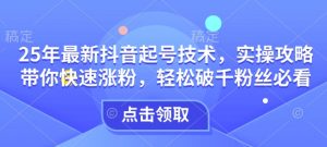 25年最新抖音起号技术,实操攻略带你快速涨粉,轻松破千粉丝必看-聚富社