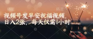 视频号发早安祝福视频,日入2张,每天仅需1小时-聚富社