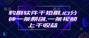 豹剧软件干短剧,10分钟一条原创,爆一条视频上千收益-聚富社