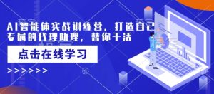 AI智能体实战训练营,打造自己专属的代理助理,替你干活-聚富社