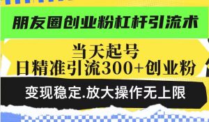 朋友圈创业粉杠杆引流术,当天起号日精准引流300+创业粉,变现稳定,放大操作无上限-聚富社