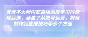 芳芳不太闲内部直播深度学习抖音精品课,涵盖了从账号运营,视频制作到直播技巧等多个方面-聚富社