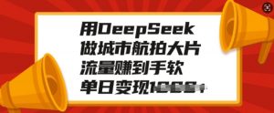 用DeepSeek做城市航拍大片,流量赚到手软,单日变现多张-聚富社