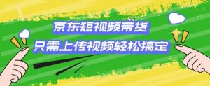 京东短视频带货,只需上传视频就搞定,小白轻松上手【揭秘】-聚富社