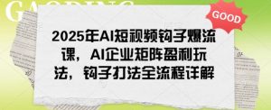 2025年AI短视频钩子爆流课,AI企业矩阵盈利玩法,钩子打法全流程详解-聚富社