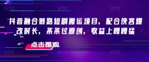 抖音融合链路短剧搬运项目,配合侠客爆改时长,条条过原创,收益嘎嘎猛-聚富社