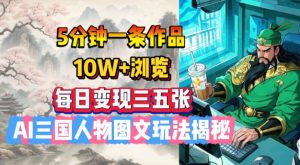 5分钟一条作品,10W+浏览,每日变现三五张,AI三国人物图文玩法揭秘-聚富社