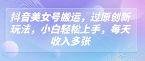 抖音美女号搬运,过原创新玩法,小白轻松上手,每天收入多张-聚富社