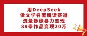 用DeepSeek做文学名著解读赛道,流量暴涨暴力变现,89条作品变现20W-聚富社
