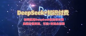 如何使用DeepSeek在知识付费赛道价值变现,引流+变现全流程-聚富社