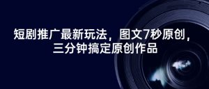 短剧推广最新玩法,图文7秒原创,三分钟搞定原创作品-聚富社