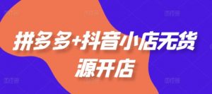 拼多多+抖音小店无货源开店,包括:选品、运营、基础、付费推广、爆款案例等(更新25年2月)-聚富社