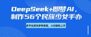 DeepSeek+即梦AI,制作56个民族少女手办,附详细教程+变现方向-聚富社