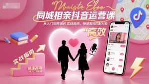 同城相亲抖音运营课,从入门到精通的实战指南,快速高效匹配对象-聚富社