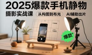 2025爆款手机静物摄影实战课，从构图到布光，不用贵设备，AI辅助出片-聚富社