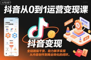 抖音从0到1运营变现课,全链路实操干货,助力新手实现从内容创作到商业转化的闭环-聚富社