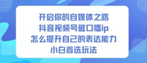 开启你的自媒体之路,抖音视频号做口播ip,怎么提升自己的表达能力,小白首选玩法-聚富社