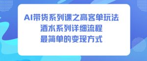 AI带货系列课之高客单玩法，酒水系列，详细流程，最简单的变现方式-聚富社