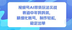 视频号AI带货玩法实战,赛道中年妈妈装,精细化账号,制作轻松,稳定出单-聚富社