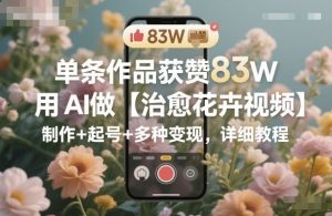 单条作品获赞83W,用AI做【治愈花卉视频】,制作+起号+多种变现,详细教程-聚富社