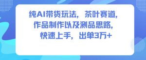 纯AI带货玩法，茶叶赛道，制作以及思路，快速上手，出单3W+-聚富社
