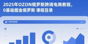 2025年OZON俄罗斯跨境电商教程,0基础掘金俄罗斯-聚富社