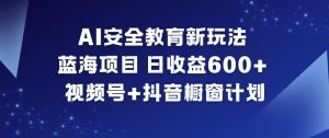 AI安全教育新玩法，蓝海项目，日收益6张+，视频号+抖音橱窗计划-聚富社