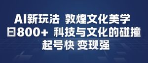 AI新玩法，敦煌文化美学，科技与文化的碰撞，起号快变现强-聚富社