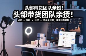 头部带货团队亲授！专业短视频实拍带货课：桌拍+涨粉+投流+选品全攻略，快速出单变现，月入2w+-聚富社