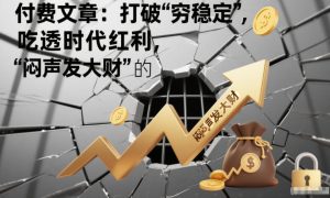 付费文章:打破“穷稳定”,吃透时代红利,“闷声发大财”的终极真谛-聚富社