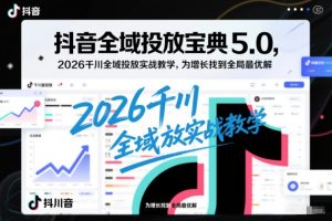 抖音全域投放宝典5.0,2026千川全域投放实战教学,为增长找到全局最优解-聚富社