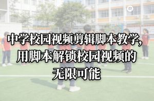 中学校园视频剪辑脚本教学，用脚本解锁校园视频的无限可能-聚富社