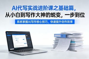 AI代写实战进阶课之基础篇，从小白到写作大神的蜕变，一步到位【揭秘】-聚富社