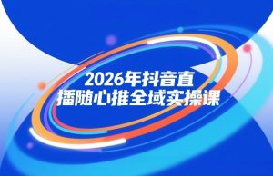 2026年抖音直播随心推全域实操课，自然流、微付费、全域投放、小圈子直播，实操讲解，细节满满-聚富社