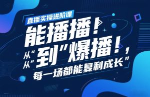 直播实操进阶课,直播经验复盘:从“能播”到“爆播”,每一场都能复利成长-聚富社