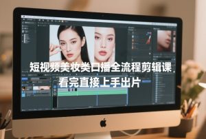 短视频美妆类口播全流程剪辑课,看完直接上手出片-聚富社