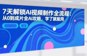 7天解锁AI视频制作全流程:从0到成片全AI攻略,学了就能用-聚富社