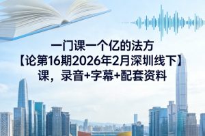 一门课一个亿的法方论第16期2026年2月深圳线下课,录音+字幕+配套资料-聚富社