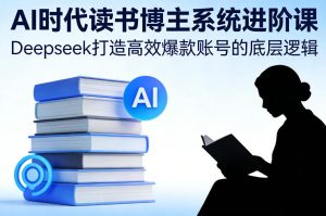 AI时代读书博主系统进阶课，Deepseek打造高效爆款账号的底层逻辑-聚富社
