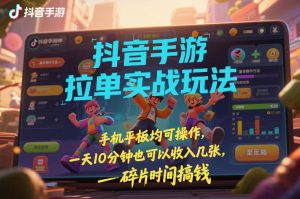 抖音手游拉单实战玩法，手机平板均可操作，一天10分钟也可以收入几张，碎片时间搞钱【揭秘】-聚富社