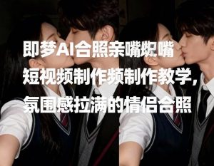 即梦AI合照亲嘴短视频制作教学，氛围感拉满的情侣合照-聚富社