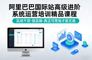 阿里巴巴国际站高级进阶系统运营培训精品课程，实战干货，强实操，真正可落地才是王道-聚富社
