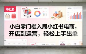 小白零门槛入局小红书电商，开店到运营，轻松上手出单-聚富社