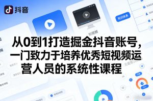从0到1打造掘金抖音账号,一门致力于培养优秀短视频运营人员的系统性课程-聚富社