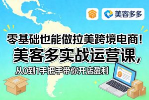 零基础也能做拉美跨境电商!美客多实战运营课,从0到1手把手带你开店盈利-聚富社